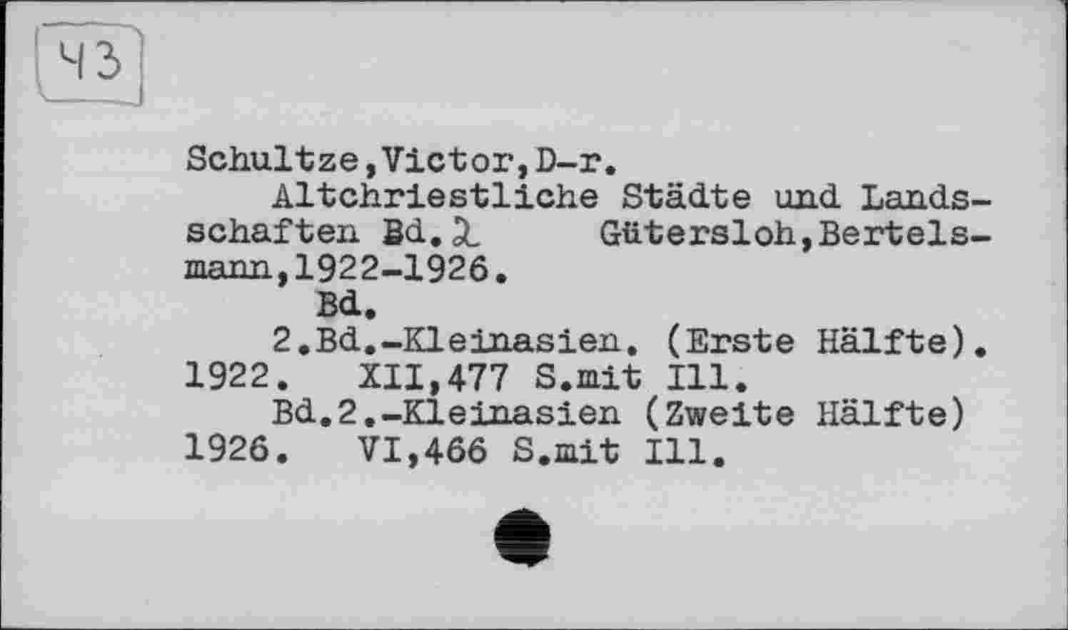 ﻿Schultze,Victor,D-r.
Altchriestliche Städte und Lands-schaften Bd.ä, Gütersloh,Bertelsmann, 1922-1926.
Bd.
2.Bd.-Kleinasien. (Erste Hälfte). 1922. XII,477 S.mit Ill.
Bd.2.-Kleinasien (Zweite Hälfte) 1926. VI,466 S.mit Ill.